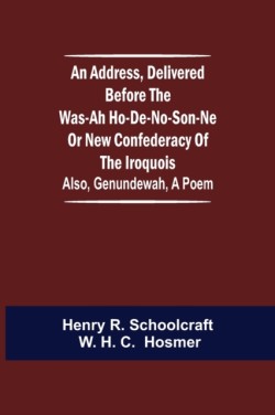 Address, Delivered Before the Was-ah Ho-de-no-son-ne or New Confederacy of the Iroquois; Also, Genundewah, a Poem