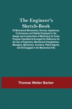 Engineer'S Sketch-Book; Of Mechanical Movements, Devices, Appliances, Contrivances And Details Employed In The Design And Construction Of Machinery For Every Purpose Classified & Arranged For Reference For The Use Of Engineers, Mechanical Draughtsmen, Mana