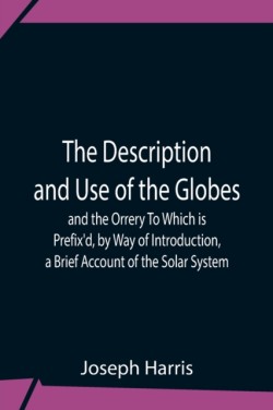 Description And Use Of The Globes And The Orrery To Which Is Prefix'D, By Way Of Introduction, A Brief Account Of The Solar System