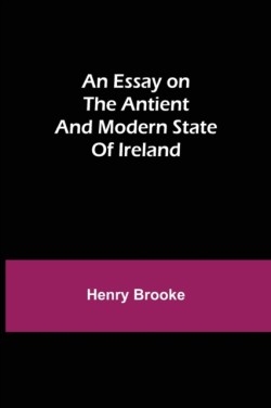 Essay On The Antient And Modern State Of Ireland
