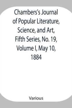 Chambers'S Journal Of Popular Literature, Science, And Art, Fifth Series, No. 19, Volume I, May 10, 1884