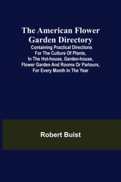 American Flower Garden Directory; Containing Practical Directions for the Culture of Plants, in the Hot-House, Garden-House, Flower Garden and Rooms or Parlours, for Every Month in the Year