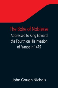 Boke of Noblesse; Addressed to King Edward the Fourth on His Invasion of France in 1475