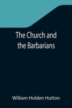 Church and the Barbarians; Being an Outline of the History of the Church from A.D. 461 to A.D. 1003