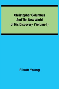 Christopher Columbus and the New World of His Discovery (Volume I)