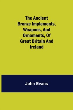 Ancient Bronze Implements, Weapons, and Ornaments, of Great Britain and Ireland.