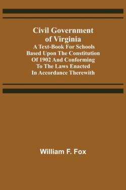 Civil Government of Virginia; A Text-book for Schools Based Upon the Constitution of 1902 and Conforming to the Laws Enacted in Accordance Therewith