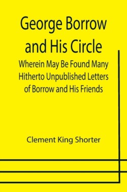 George Borrow and His Circle; Wherein May Be Found Many Hitherto Unpublished Letters of Borrow and His Friends