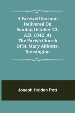 Farewell Sermon delivered on Sunday, October 23, A.D. 1842, at the Parish Church of St. Mary Abbotts, Kensington