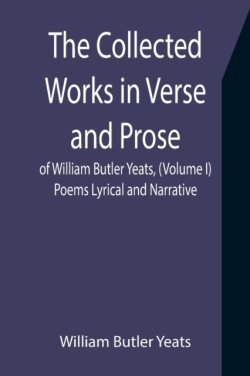 Collected Works in Verse and Prose of William Butler Yeats, (Volume I) Poems Lyrical and Narrative