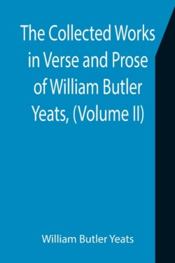 Collected Works in Verse and Prose of William Butler Yeats, (Volume II) The King's Threshold. On Baile's Strand. Deirdre. Shadowy Waters