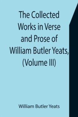 Collected Works in Verse and Prose of William Butler Yeats, (Volume III) The Countess Cathleen. The Land of Heart's Desire. The Unicorn from the Stars