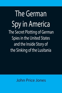 German Spy in America; The Secret Plotting of German Spies in the United States and the Inside Story of the Sinking of the Lusitania