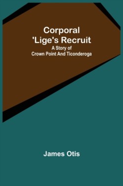 Corporal 'Lige's Recruit; A Story of Crown Point and Ticonderoga