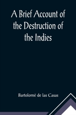 Brief Account of the Destruction of the Indies; Or, a faithful NARRATIVE OF THE Horrid and Unexampled Massacres, Butcheries, and all manner of Cruelties, that Hell and Malice could invent, committed by the Popish Spanish Party on the inhabitants of West-In