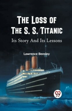 Loss of the S. S. Titanic its Story and its Lessons