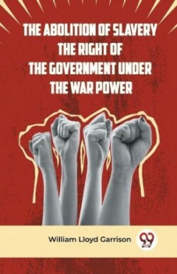 Abolition of Slavery the Right of the Government Under the War Power