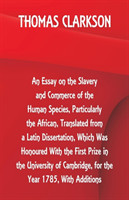 Essay on the Slavery and Commerce of the Human Species, Particularly the African, Translated from a Latin Dissertation, Which Was Honoured With the First Prize in the University of Cambridge, for the Year 1785, With Additions