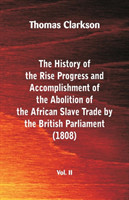 History of the Rise, Progress and Accomplishment of the Abolition of the African Slave Trade by the British Parliament (1808), Vol. II