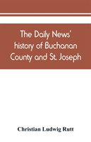 Daily news' history of Buchanan County and St. Joseph, Mo. From the time of the Platte purchase to the end of the year 1898. Preceded by a short history of Missouri. Supplemented by biographical sketches of noted citizens, living and dead