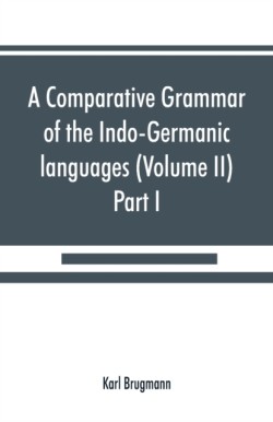 comparative grammar of the Indo-Germanic languages. A concise exposition of the history of Sanskrit, Old Iranian (Avestic and Old Persian) Old Armenian, Old Greek, Latin, Umbrian-Samnitic, Old Irish, Gothic, Old High German, Lithuanian and Old (Volume II)
