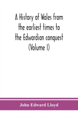 history of Wales from the earliest times to the Edwardian conquest (Volume I)