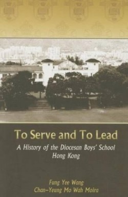 To Serve and to Lead – A History of the Diocesan Boys′ School Hong Kong