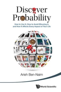 Discover Probability How to Use it, How to Avoid Misusing it, and How it Affects Every Aspect of You