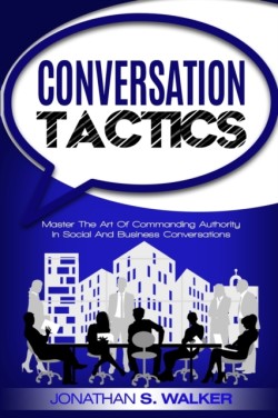 Conversation Tactics - Conversation Skills Master The Art Of Commanding Authority In Social And Business Conversations