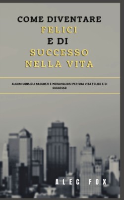 Come Diventare Felici E Di Successo Nella Vita