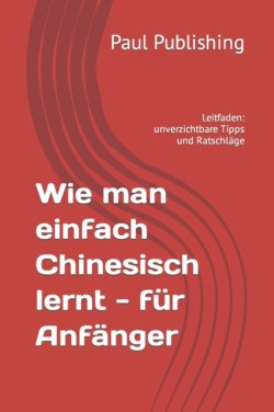 Wie man einfach Chinesisch lernt - fur Anfanger Leitfaden: unverzichtbare Tipps und Ratschlage