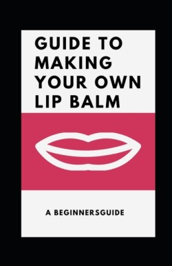 Guide to Making Your Own Lip Balm