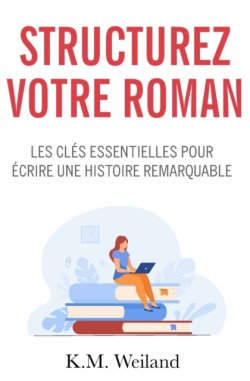 Structurez votre roman Les cles essentielles pour ecrire une histoire remarquable