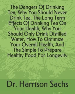 Dangers Of Drinking Tea, Why You Should Never Drink Tea, The Long Term Effects Of Drinking Tea On Your Health, Why You Should Only Drink Distilled Water, How To Optimize Your Overall Health, And The Simple To Prepare Healthy Food For Longevity