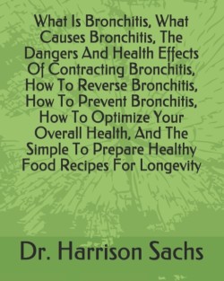 What Is Bronchitis, What Causes Bronchitis, The Dangers And Health Effects Of Contracting Bronchitis, How To Reverse Bronchitis, How To Prevent Bronchitis, How To Optimize Your Overall Health, And The Simple To Prepare Healthy Food Recipes For Longevity