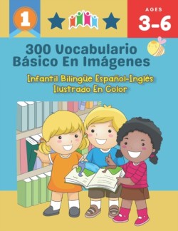 300 Vocabulario Basico en Imagenes. Infantil Bilingue Espanol-Ingles Ilustrado en Color Una divertida manera de aprender y jugar con las primeras palabras en espanol para hacer tanto en clase, como en casa para ninos de 3 a 6 anos