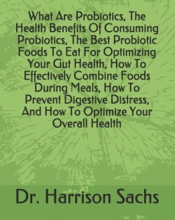 What Are Probiotics, The Health Benefits Of Consuming Probiotics, The Best Probiotic Foods To Eat For Optimizing Your Gut Health, How To Effectively Combine Foods During Meals, How To Prevent Digestive Distress, And How To Optimize Your Overall Health