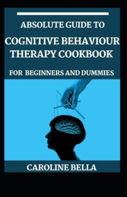 Absolute Guide To Cognitive Behaviour Therapy Cookbook For Beginners And Dummies