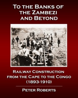 To the Banks of the Zambezi and Beyond - Railway Construction from the Cape to the Congo (1893-1910)