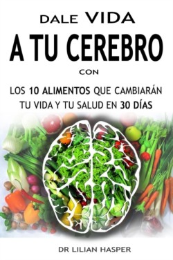 Dale Vida a Tu Cerebro Con Los 10 Alimentos Que Cambiaran Tu Vida Y Tu Salud En 30 Dias--