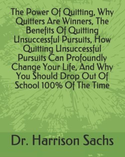 Power Of Quitting, Why Quitters Are Winners, The Benefits Of Quitting Unsuccessful Pursuits, How Quitting Unsuccessful Pursuits Can Profoundly Change Your Life, And Why You Should Drop Out Of School 100% Of The Time