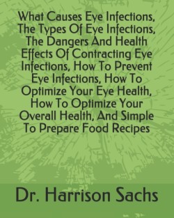 What Causes Eye Infections, The Types Of Eye Infections, The Dangers And Health Effects Of Contracting Eye Infections, How To Prevent Eye Infections, How To Optimize Your Eye Health, How To Optimize Your Overall Health, And Simple To Prepare Food Recipes