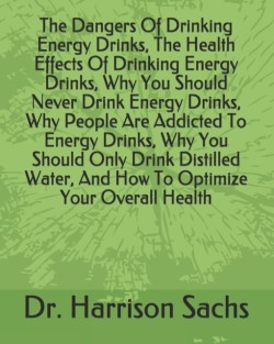 Dangers Of Drinking Energy Drinks, The Health Effects Of Drinking Energy Drinks, Why You Should Never Drink Energy Drinks, Why People Are Addicted To Energy Drinks, Why You Should Only Drink Distilled Water, And How To Optimize Your Overall Health