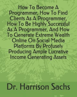 How To Become A Programmer, How To Find Clients As A Programmer, How To Be Highly Successful As A Programmer, And How To Generate Extreme Wealth Online On Social Media Platforms By Profusely Producing Ample Lucrative Income Generating Assets