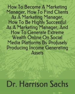 How To Become A Marketing Manager, How To Find Clients As A Marketing Manager, How To Be Highly Successful As A Marketing Manager, And How To Generate Extreme Wealth Online On Social Media Platforms By Profusely Producing Income Generating Assets