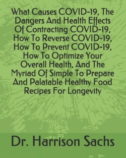 What Causes COVID-19, The Dangers And Health Effects Of Contracting COVID-19, How To Reverse COVID-19, How To Prevent COVID-19, How To Optimize Your Overall Health, And The Myriad Of Simple To Prepare And Palatable Healthy Food Recipes For Longevity