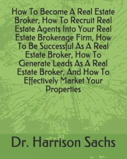 How To Become A Real Estate Broker, How To Recruit Real Estate Agents Into Your Real Estate Brokerage Firm, How To Be Successful As A Real Estate Broker, How To Generate Leads As A Real Estate Broker, And How To Effectively Market Your Properties