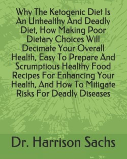 Why The Ketogenic Diet Is An Unhealthy And Deadly Diet, How Making Poor Dietary Choices Will Decimate Your Overall Health, Easy To Prepare And Scrumptious Healthy Food Recipes For Enhancing Your Health, And How To Mitigate Risks For Deadly Diseases