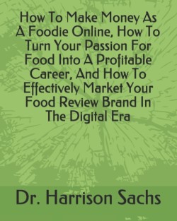 How To Make Money As A Foodie Online, How To Turn Your Passion For Food Into A Profitable Career, And How To Effectively Market Your Food Review Brand In The Digital Era