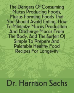 Dangers Of Consuming Mucus Producing Foods, Mucus Forming Foods That You Should Avoid Eating, How To Minimize Mucus Production And Discharge Mucus From The Body, And The Surfeit Of Simple To Prepare And Palatable Healthy Food Recipes For Longevity